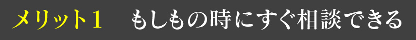 メリット1 もしもの時にすぐ相談できる