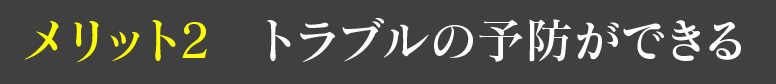 メリット2 トラブルの予防ができる