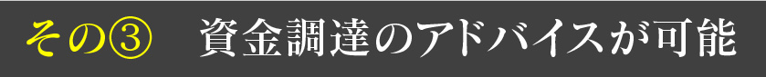 その③ 資金調達のアドバイスが可能