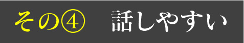 その④ 話しやすい