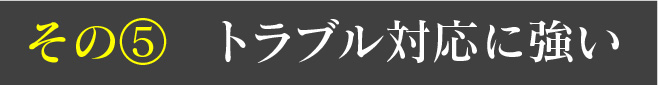 その⑤ トラブル対応に強い