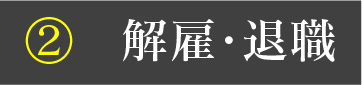 ② 解雇・退職