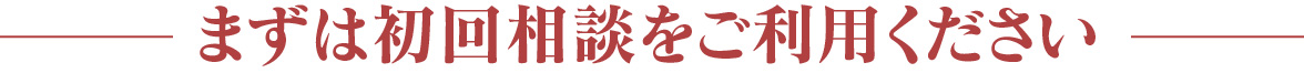 まずは初回相談をご利用ください